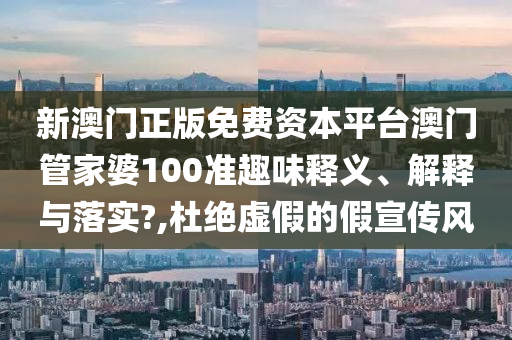 新澳门正版免费资本平台澳门管家婆100准趣味释义、解释与落实?,杜绝虚假的假宣传风