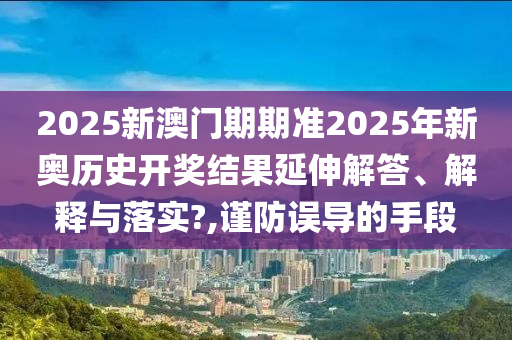 2025新澳门期期准2025年新奥历史开奖结果延伸解答、解释与落实?,谨防误导的手段