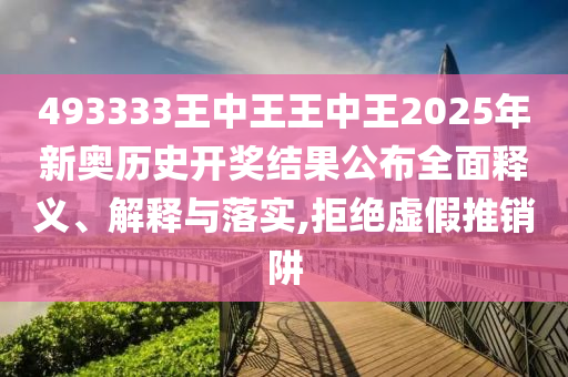 493333王中王王中王2025年新奥历史开奖结果公布全面释义、解释与落实,拒绝虚假推销阱