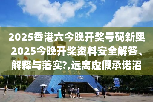 2025香港六今晚开奖号码新奥2025今晚开奖资料安全解答、解释与落实?,远离虚假承诺沼