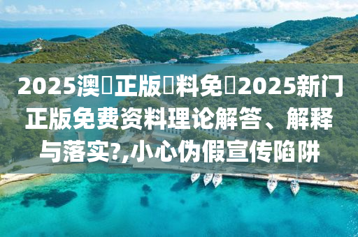 2025澳門正版資料免費2025新门正版免费资料理论解答、解释与落实?,小心伪假宣传陷阱
