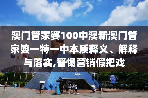 澳门管家婆100中澳新澳门管家婆一特一中本质释义、解释与落实,警惕营销假把戏