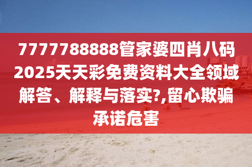 7777788888管家婆四肖八码2025天天彩免费资料大全领域解答、解释与落实?,留心欺骗承诺危害