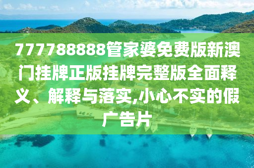 777788888管家婆免费版新澳门挂牌正版挂牌完整版全面释义、解释与落实,小心不实的假广告片