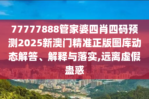 77777888管家婆四肖四码预测2025新澳门精准正版图库动态解答、解释与落实,远离虚假蛊惑