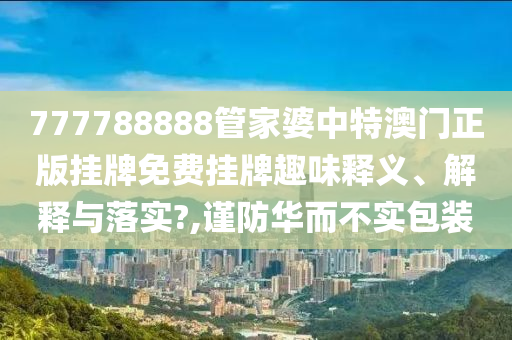 777788888管家婆中特澳门正版挂牌免费挂牌趣味释义、解释与落实?,谨防华而不实包装
