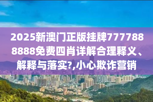 2025新澳门正版挂牌7777888888免费四肖详解合理释义、解释与落实?,小心欺诈营销
