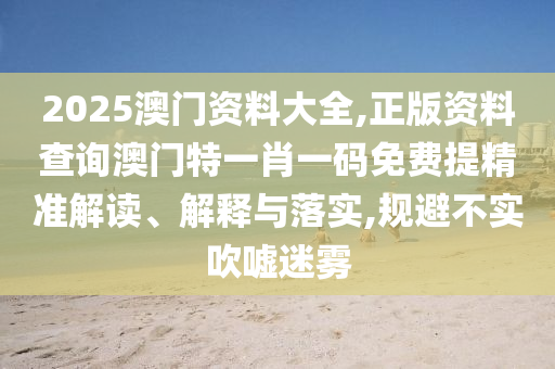 2025澳门资料大全,正版资料查询澳门特一肖一码免费提精准解读、解释与落实,规避不实吹嘘迷雾