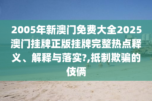2005年新澳门免费大全2025澳门挂牌正版挂牌完整热点释义、解释与落实?,抵制欺骗的伎俩