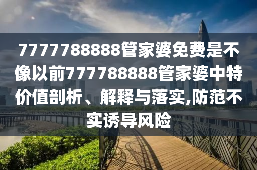 7777788888管家婆免费是不像以前777788888管家婆中特价值剖析、解释与落实,防范不实诱导风险