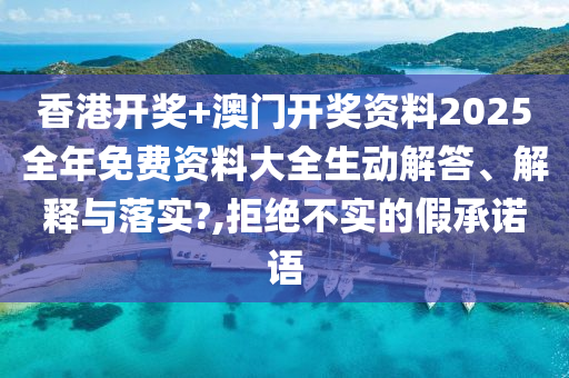 香港开奖+澳门开奖资料2025全年免费资料大全生动解答、解释与落实?,拒绝不实的假承诺语