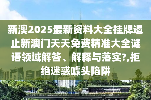 新澳2025最新资料大全挂牌遏止新澳门天天免费精准大全谜语领域解答、解释与落实?,拒绝迷惑噱头陷阱