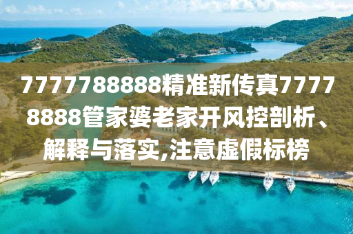 7777788888精准新传真77778888管家婆老家开风控剖析、解释与落实,注意虚假标榜