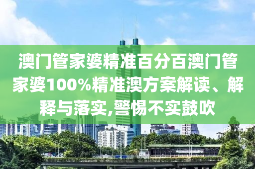 澳门管家婆精准百分百澳门管家婆100%精准澳方案解读、解释与落实,警惕不实鼓吹