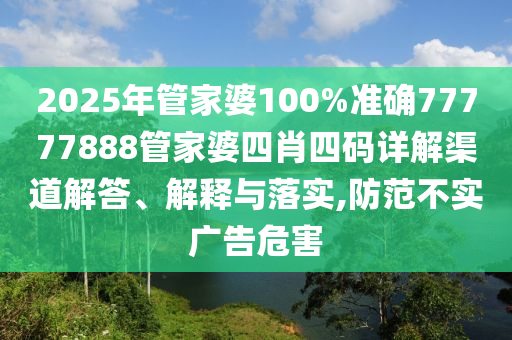 2025年管家婆100%准确77777888管家婆四肖四码详解渠道解答、解释与落实,防范不实广告危害