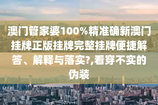 澳门管家婆100%精准确新澳门挂牌正版挂牌完整挂牌便捷解答、解释与落实?,看穿不实的伪装