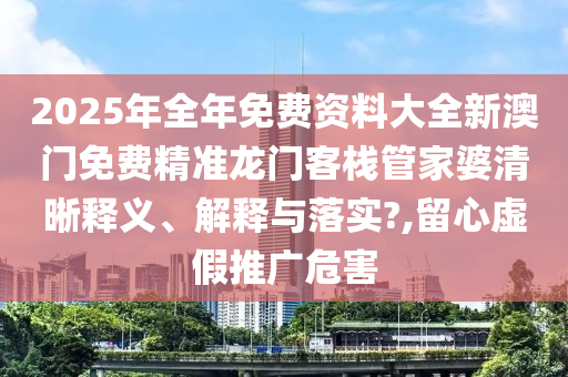 2025年全年免费资料大全新澳门免费精准龙门客栈管家婆清晰释义、解释与落实?,留心虚假推广危害