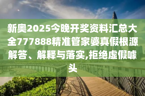 新奥2025今晚开奖资料汇总大全777888精准管家婆真假根源解答、解释与落实,拒绝虚假噱头