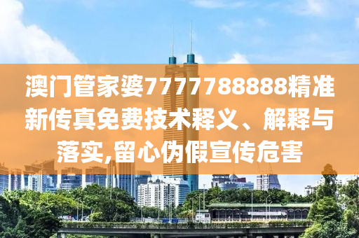 澳门管家婆7777788888精准新传真免费技术释义、解释与落实,留心伪假宣传危害