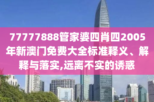 77777888管家婆四肖四2005年新澳门免费大全标准释义、解释与落实,远离不实的诱惑