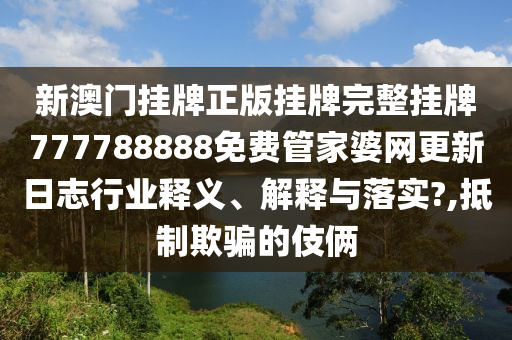 新澳门挂牌正版挂牌完整挂牌777788888免费管家婆网更新日志行业释义、解释与落实?,抵制欺骗的伎俩