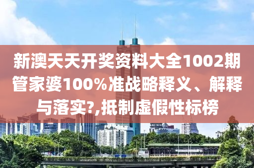 新澳天天开奖资料大全1002期管家婆100%准战略释义、解释与落实?,抵制虚假性标榜