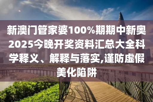 新澳门管家婆100%期期中新奥2025今晚开奖资料汇总大全科学释义、解释与落实,谨防虚假美化陷阱