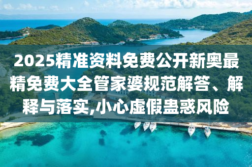 2025精准资料免费公开新奥最精免费大全管家婆规范解答、解释与落实,小心虚假蛊惑风险