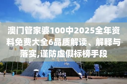 澳门管家婆100中2025全年资料免费大全6品质解读、解释与落实,谨防虚假标榜手段