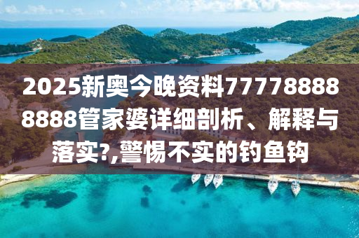 2025新奥今晚资料777788888888管家婆详细剖析、解释与落实?,警惕不实的钓鱼钩
