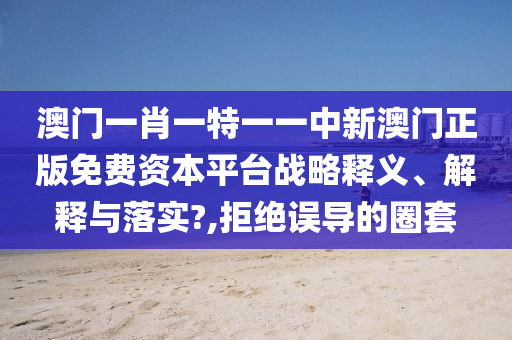 澳门一肖一特一一中新澳门正版免费资本平台战略释义、解释与落实?,拒绝误导的圈套