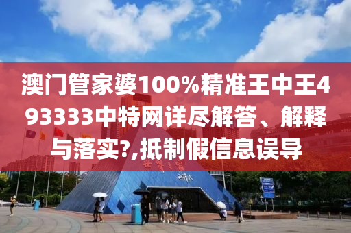 澳门管家婆100%精准王中王493333中特网详尽解答、解释与落实?,抵制假信息误导