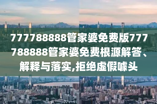 777788888管家婆免费版777788888管家婆免费根源解答、解释与落实,拒绝虚假噱头