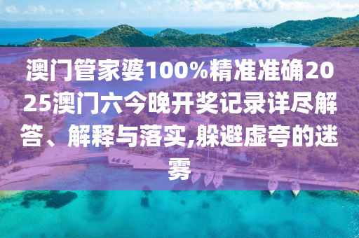 澳门管家婆100%精准准确2025澳门六今晚开奖记录详尽解答、解释与落实,躲避虚夸的迷雾