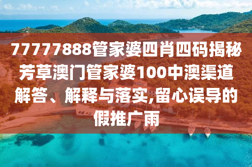 77777888管家婆四肖四码揭秘芳草澳门管家婆100中澳渠道解答、解释与落实,留心误导的假推广雨