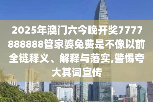 2025年澳门六今晚开奖7777888888管家婆免费是不像以前全链释义、解释与落实,警惕夸大其词宣传