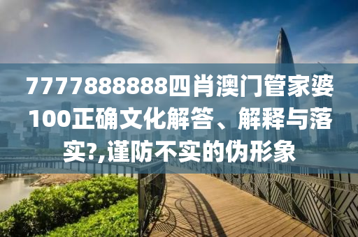 7777888888四肖澳门管家婆100正确文化解答、解释与落实?,谨防不实的伪形象