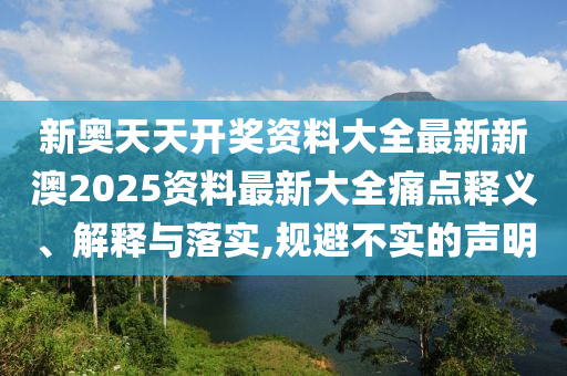 新奥天天开奖资料大全最新新澳2025资料最新大全痛点释义、解释与落实,规避不实的声明