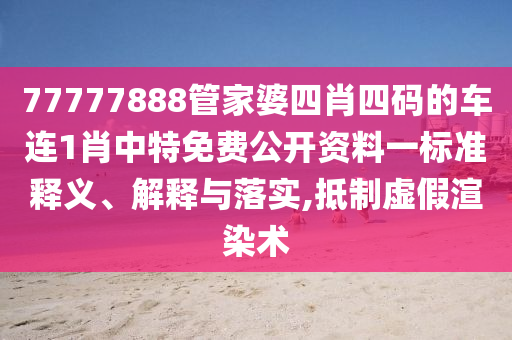 77777888管家婆四肖四码的车连1肖中特免费公开资料一标准释义、解释与落实,抵制虚假渲染术