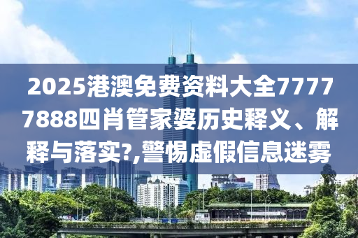 2025港澳免费资料大全77777888四肖管家婆历史释义、解释与落实?,警惕虚假信息迷雾