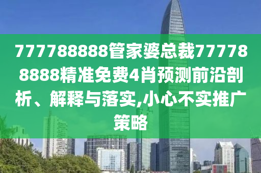 777788888管家婆总裁777788888精准免费4肖预测前沿剖析、解释与落实,小心不实推广策略