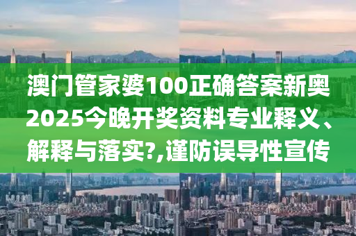 澳门管家婆100正确答案新奥2025今晚开奖资料专业释义、解释与落实?,谨防误导性宣传