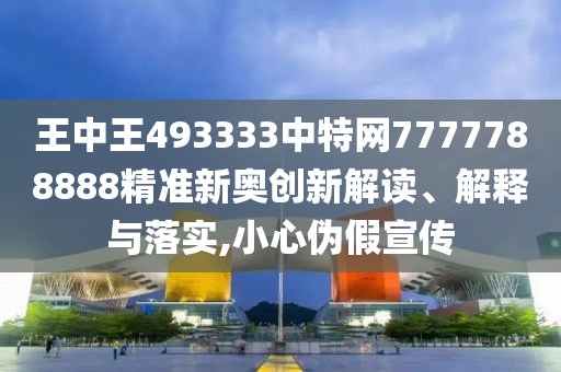 王中王493333中特网7777788888精准新奥创新解读、解释与落实,小心伪假宣传