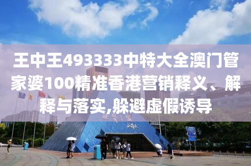 王中王493333中特大全澳门管家婆100精准香港营销释义、解释与落实,躲避虚假诱导