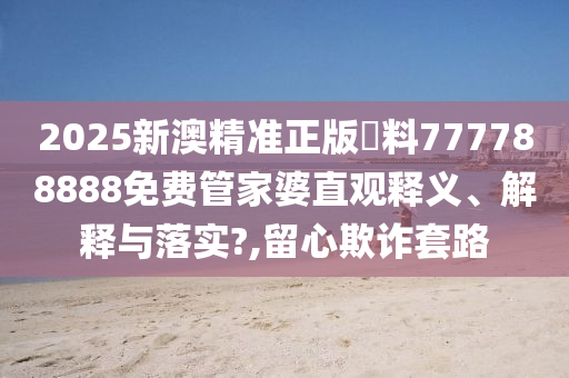 2025新澳精准正版資料777788888免费管家婆直观释义、解释与落实?,留心欺诈套路