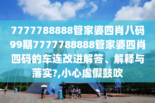 7777788888管家婆四肖八码99期7777788888管家婆四肖四码的车连改进解答、解释与落实?,小心虚假鼓吹
