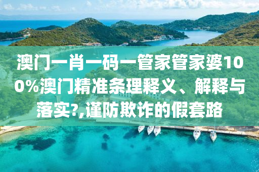 澳门一肖一码一管家管家婆100%澳门精准条理释义、解释与落实?,谨防欺诈的假套路