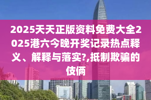 2025天天正版资料免费大全2025港六今晚开奖记录热点释义、解释与落实?,抵制欺骗的伎俩