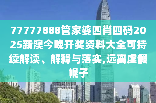 77777888管家婆四肖四码2025新澳今晚开奖资料大全可持续解读、解释与落实,远离虚假幌子