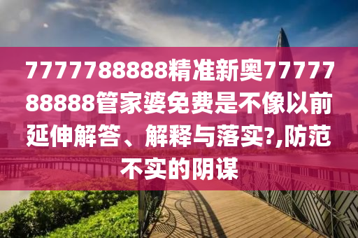 7777788888精准新奥7777788888管家婆免费是不像以前延伸解答、解释与落实?,防范不实的阴谋